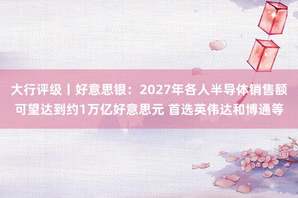 大行评级丨好意思银:2027年各人半导体销售额可望达到约1万亿好意思元 首选英伟达和博通等
